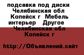 подсавка под диски - Челябинская обл., Копейск г. Мебель, интерьер » Другое   . Челябинская обл.,Копейск г.